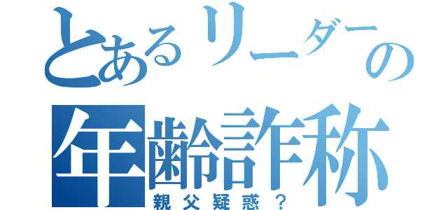 とあるリーダーの年齢詐称（親父疑惑？）