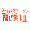 とある幻の古代都市Ⅱ（アトランティス）