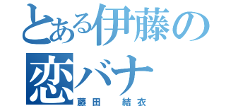 とある伊藤の恋バナ（藤田　結衣）