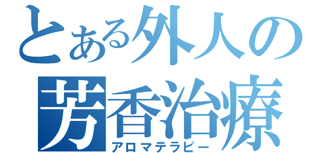 とある外人の芳香治療（アロマテラピー）