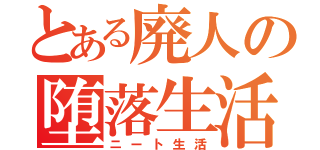 とある廃人の堕落生活（ニート生活）