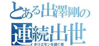 とある出澤剛の連続出世（ホリエモンを継ぐ者）