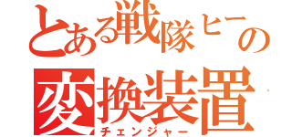 とある戦隊ヒーローの変換装置（チェンジャー）