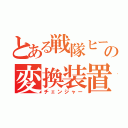 とある戦隊ヒーローの変換装置（チェンジャー）