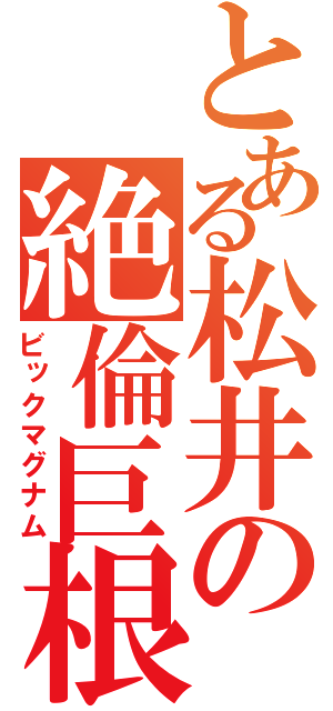 とある松井の絶倫巨根（ビックマグナム）