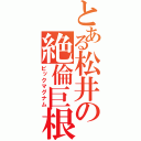 とある松井の絶倫巨根（ビックマグナム）