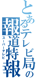 とあるテレビ局の報道特報（スーパーテレビ）