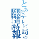 とあるテレビ局の報道特報（スーパーテレビ）