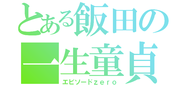 とある飯田の一生童貞（エピソードｚｅｒｏ）