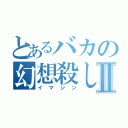 とあるバカの幻想殺しⅡ（イマジン）