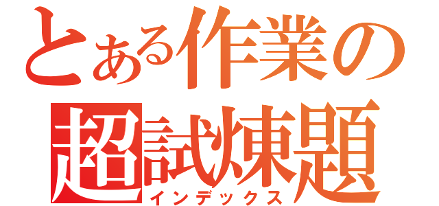 とある作業の超試煉題（インデックス）