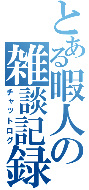 とある暇人の雑談記録（チャットログ）