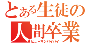 とある生徒の人間卒業（ヒューマンバイバイ）