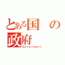 とある国の政府（Ｇｏｖｅｒｍｅｎｔ）