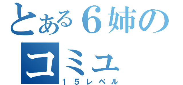 とある６姉のコミュ（１５レベル）