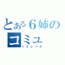 とある６姉のコミュ（１５レベル）