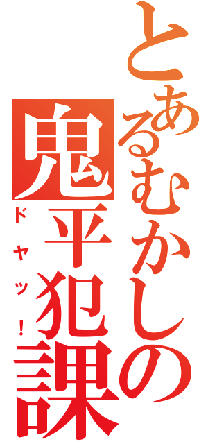 とあるむかしの鬼平犯課帳（ドヤッ！）