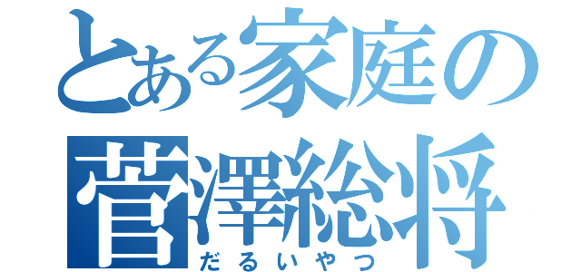 とある家庭の菅澤総将（だるいやつ）