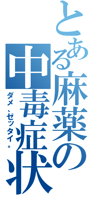 とある麻薬の中毒症状（ダメ、ゼッタイ。）