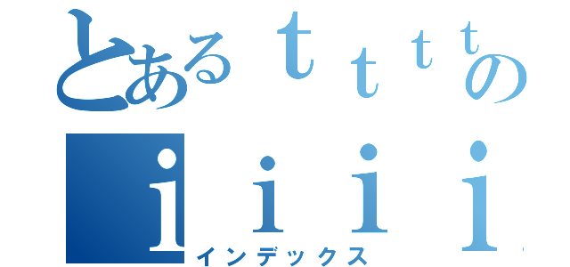 とあるｔｔｔｔｔｔｔのｉｉｉｉｉｉｉｉ（インデックス）