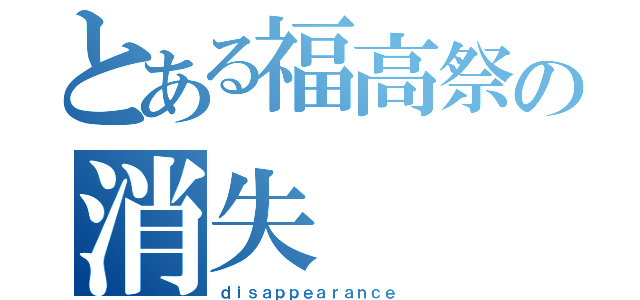 とある福高祭の消失（ｄｉｓａｐｐｅａｒａｎｃｅ ）