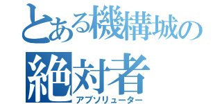 とある機構城の絶対者（アブソリューター）