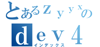 とあるｚｙｙｘのｄｅｖ４（インデックス）