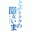 とあるオタクの彼女います（イキリオタク）