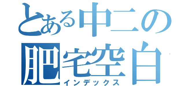 とある中二の肥宅空白（インデックス）