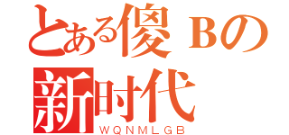 とある傻Ｂの新时代（ＷＱＮＭＬＧＢ）