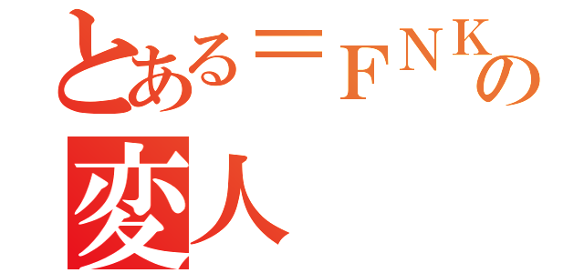 とある＝ＦＮＫ＝の変人（）