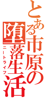 とある市原の堕落生活（ニートライフ）