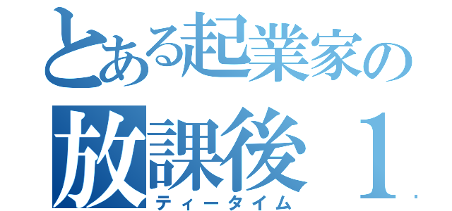 とある起業家の放課後１（ティータイム）