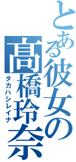 とある彼女の髙橋玲奈（タカハシレイナ）