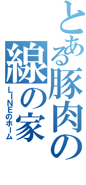 とある豚肉の線の家Ⅱ（ＬＩＮＥのホーム）