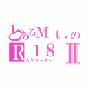 とあるＭｔ．のＲ１８Ⅱ（ＡＶコーナー）