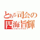 とある司会の四海旨輝代（シカイシテルヨ）