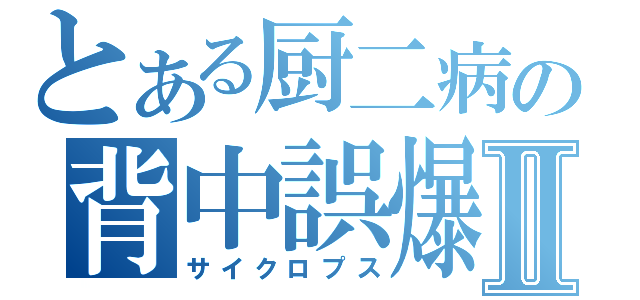 とある厨二病の背中誤爆Ⅱ（サイクロプス）