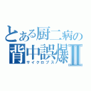 とある厨二病の背中誤爆Ⅱ（サイクロプス）