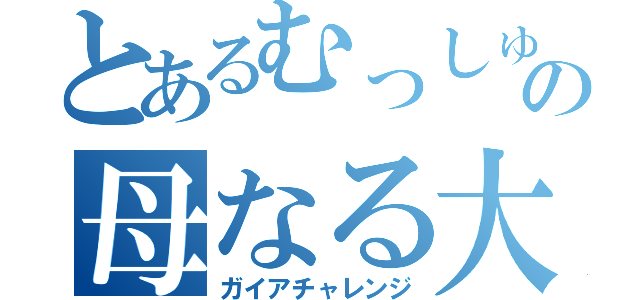 とあるむっしゅの母なる大地（ガイアチャレンジ）