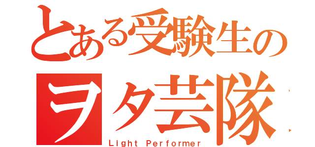 とある受験生のヲタ芸隊（Ｌｉｇｈｔ Ｐｅｒｆｏｒｍｅｒ）