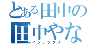 とある田中の田中やないかい（インデックス）