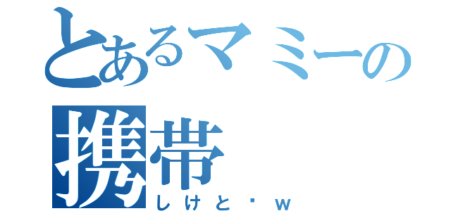 とあるマミーの携帯（しけと〜ｗ）