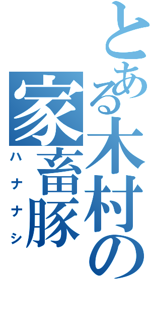 とある木村の家畜豚Ⅱ（ハナナシ）