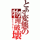 とある変態の物理破壊（デストロイヤー）