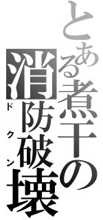 とある煮干の消防破壊（ドクン）