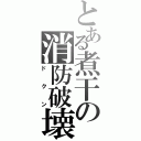 とある煮干の消防破壊（ドクン）