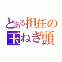 とある担任の玉ねぎ頭（）