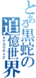 とある黒蛇の追憶世界（カゲロウデイズ）