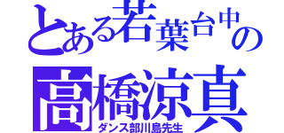 とある若葉台中央の高橋涼真（ダンス部川島先生）